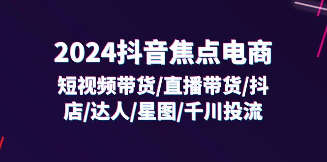 （11794期）2024抖音-焦点电商：短视频带货/直播带货/抖店/达人/星图/千川投流/32节课-追梦聊项目