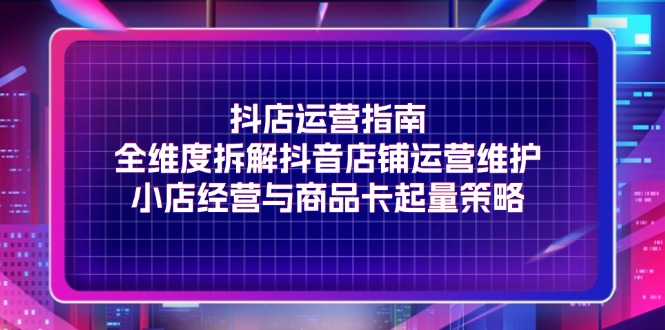 （11799期）抖店运营指南，全维度拆解抖音店铺运营维护，小店经营与商品卡起量策略-追梦聊项目