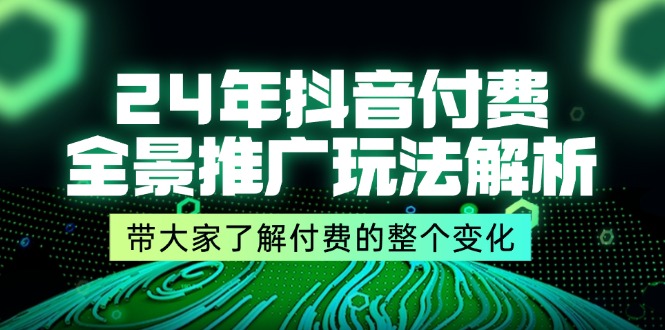 （11801期）24年抖音付费 全景推广玩法解析，带大家了解付费的整个变化 (9节课)-追梦聊项目
