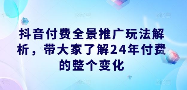 抖音付费全景推广玩法解析，带大家了解24年付费的整个变化-追梦聊项目