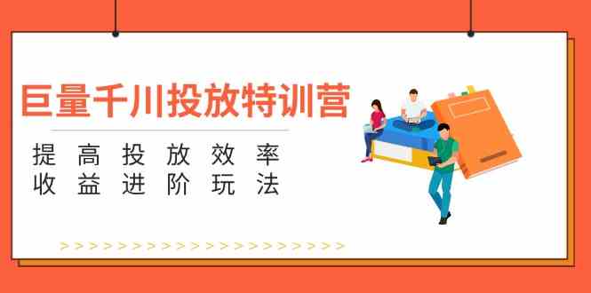 巨量千川投放特训营：提高投放效率和收益进阶玩法（5节）-追梦聊项目