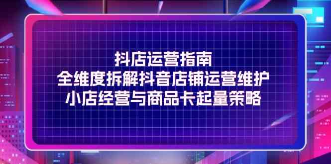抖店运营指南，全维度拆解抖音店铺运营维护，小店经营与商品卡起量策略-追梦聊项目