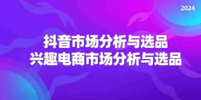 2024抖音/市场分析与选品，兴趣电商市场分析与选品-追梦聊项目