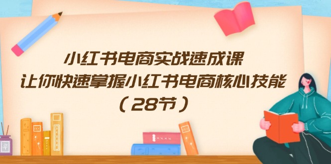 （11824期）小红书电商实战速成课，让你快速掌握小红书电商核心技能（28节）-追梦聊项目