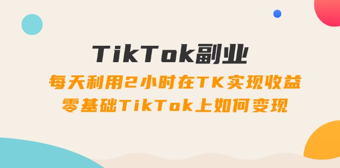 （11826期）TikTok副业：每天利用2小时在TK实现收益，零基础TikTok上如何变现，34节程-追梦聊项目
