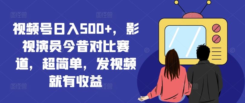 视频号日入500+，影视演员今昔对比赛道，超简单，发视频就有收益【揭秘】-追梦聊项目