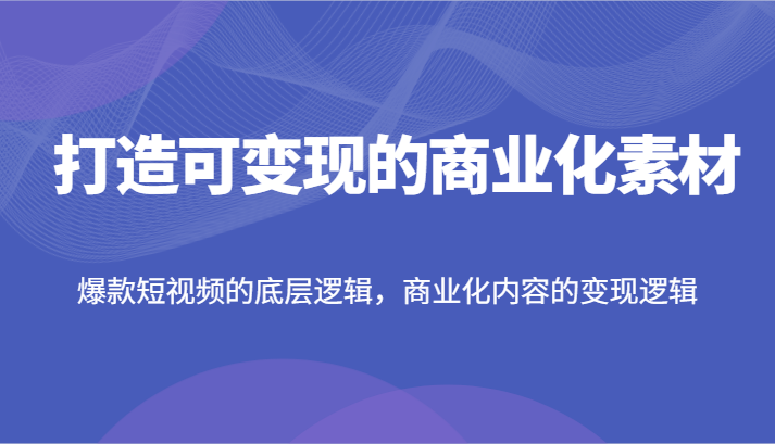 打造可变现的商业化素材，爆款短视频的底层逻辑，商业化内容的变现逻辑-追梦聊项目