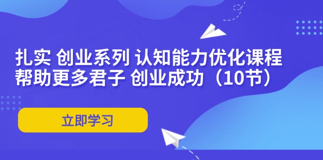（11838期）扎实 创业系列 认知能力优化课程：帮助更多君子 创业成功（10节）-追梦聊项目