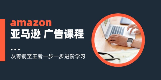 （11839期）amazon亚马逊 广告课程：从青铜至王者一步一步进阶学习（16节）-追梦聊项目
