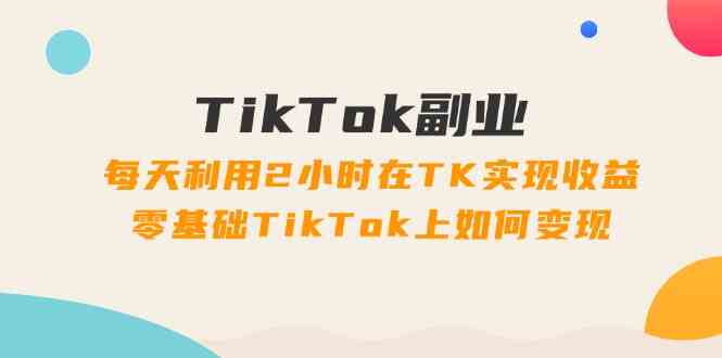 TikTok副业课：每天利用2小时在TK实现收益，零基础TikTok上如何变现（34节）-追梦聊项目
