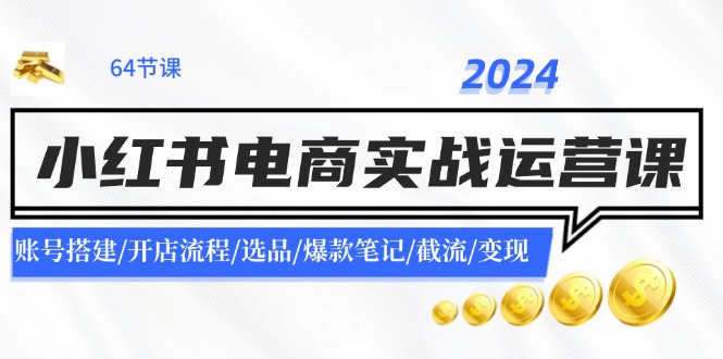 2024小红书电商实战运营课：账号搭建/开店流程/选品/爆款笔记/截流/变现-追梦聊项目