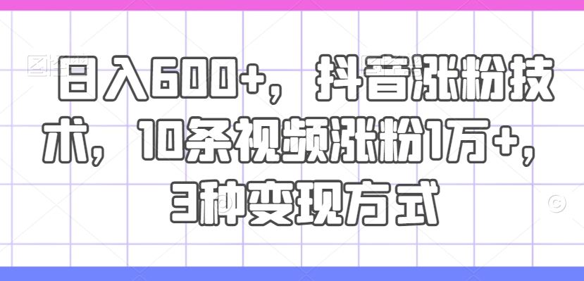 日入600+，抖音涨粉技术，10条视频涨粉1万+，3种变现方式【揭秘】-追梦聊项目