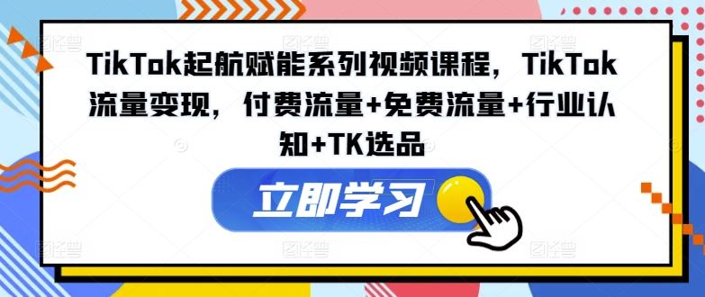 TikTok起航赋能系列视频课程，TikTok流量变现，付费流量+免费流量+行业认知+TK选品-追梦聊项目