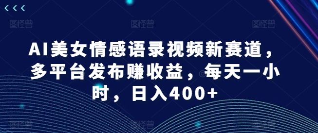 AI美女情感语录视频新赛道，多平台发布赚收益，每天一小时，日入400+【揭秘】-追梦聊项目
