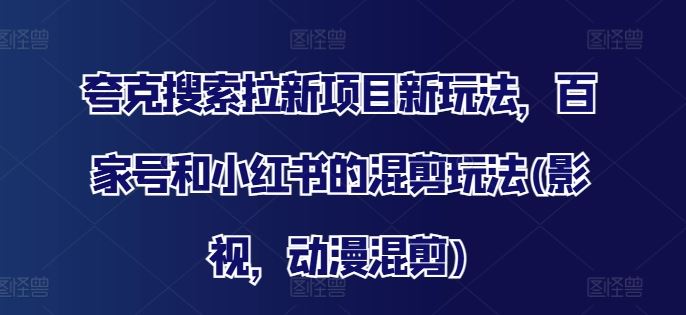 夸克搜索拉新项目新玩法，百家号和小红书的混剪玩法(影视，动漫混剪)-追梦聊项目