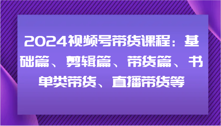2024视频号带货课程：基础篇、剪辑篇、带货篇、书单类带货、直播带货等-追梦聊项目