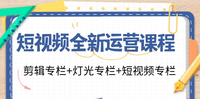 短视频全新运营课程：剪辑专栏+灯光专栏+短视频专栏（23节课）-追梦聊项目