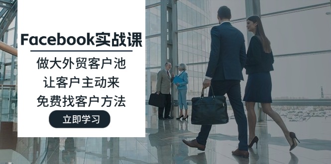 （11913期）Facebook实战课：做大外贸客户池，让客户主动来，免费找客户方法-追梦聊项目