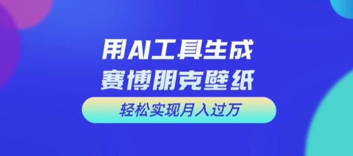 用AI工具设计赛博朋克壁纸，轻松实现月入万+【揭秘】-追梦聊项目