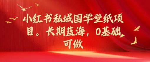 小红书私域国学壁纸项目，长期蓝海，0基础可做【揭秘】-追梦聊项目