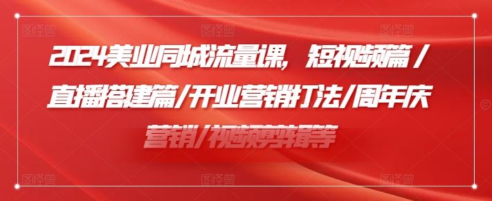 2024美业同城流量课，短视频篇 /直播搭建篇/开业营销打法/周年庆营销/视频剪辑等-追梦聊项目