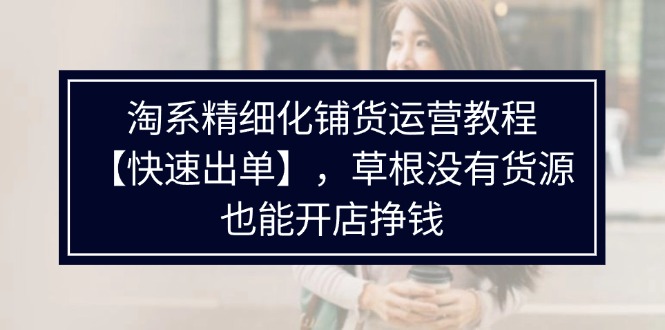 （11937期）淘系精细化铺货运营教程【快速出单】，草根没有货源，也能开店挣钱-追梦聊项目