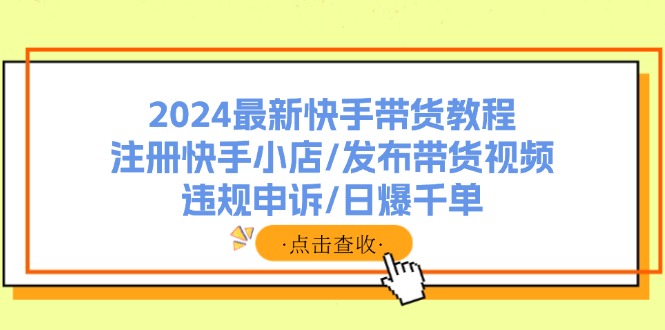 （11938期）2024最新快手带货教程：注册快手小店/发布带货视频/违规申诉/日爆千单-追梦聊项目