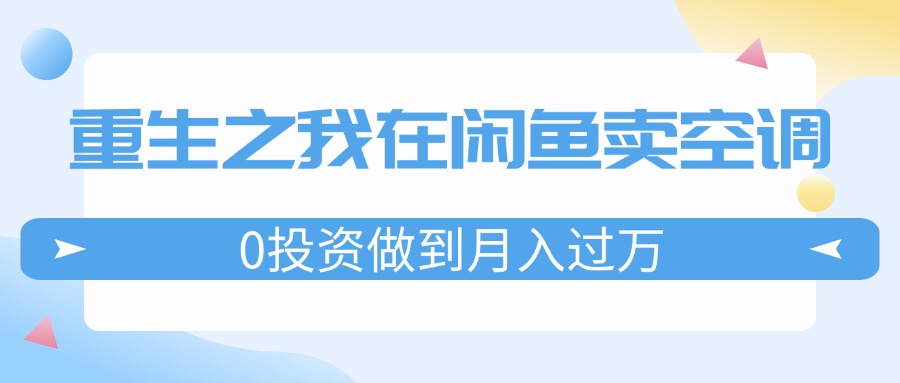 （11962期）重生之我在闲鱼卖空调，0投资做到月入过万，迎娶白富美，走上人生巅峰-追梦聊项目