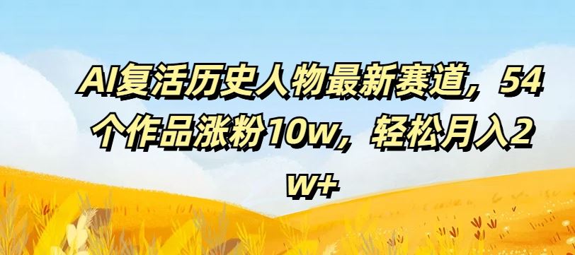 AI复活历史人物最新赛道，54个作品涨粉10w，轻松月入2w+【揭秘】-追梦聊项目