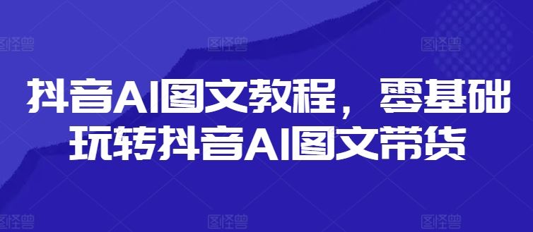 抖音AI图文教程，零基础玩转抖音AI图文带货-追梦聊项目