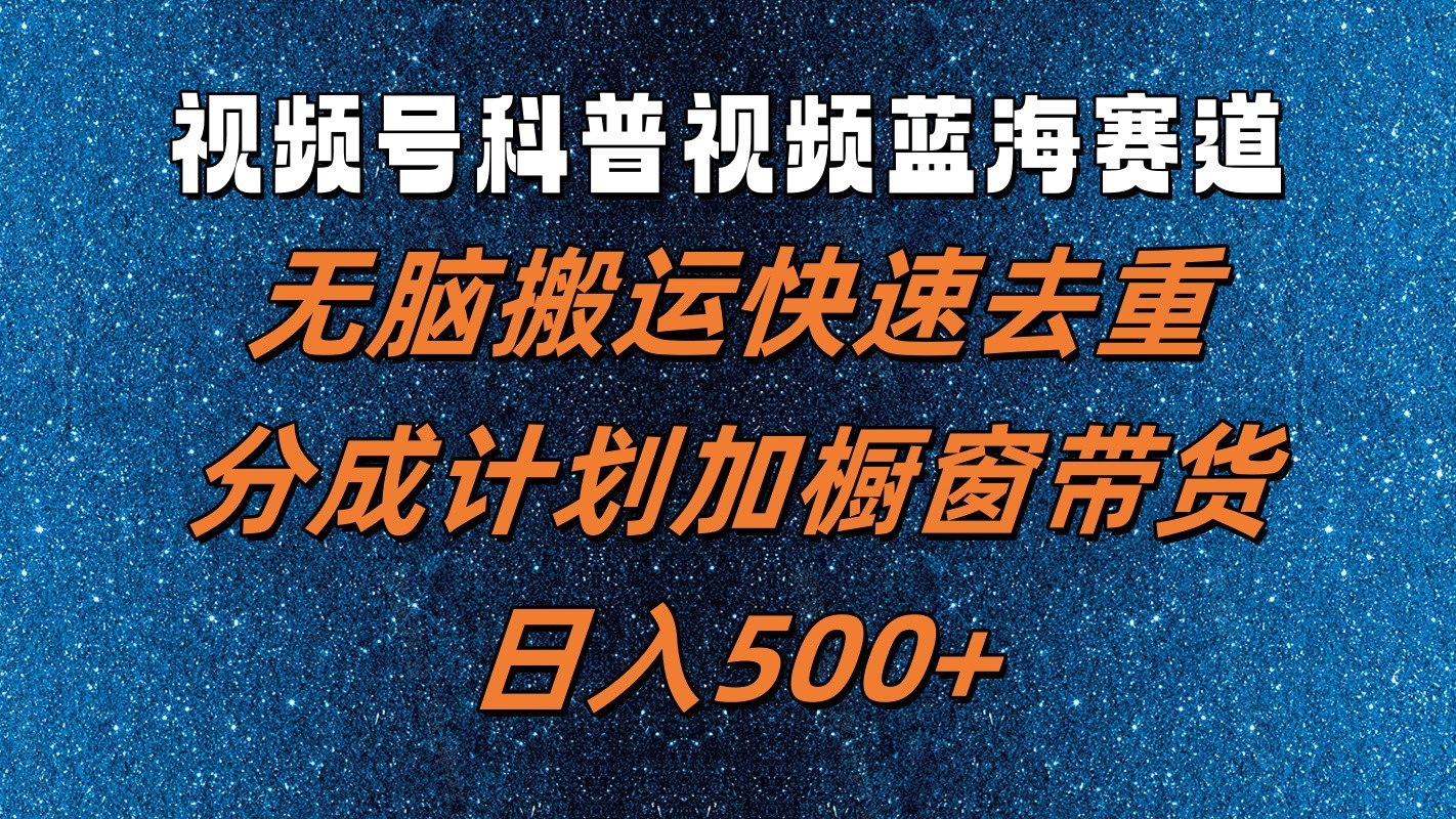 视频号科普视频蓝海赛道，无脑搬运快速去重，分成计划加橱窗带货，日入500+-追梦聊项目