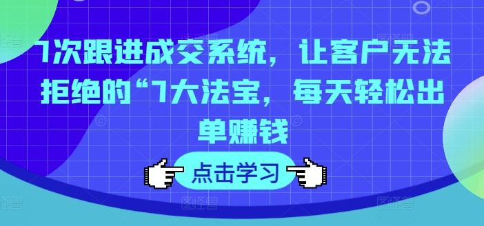 7次跟进成交系统，让客户无法拒绝的“7大法宝，每天轻松出单赚钱-追梦聊项目