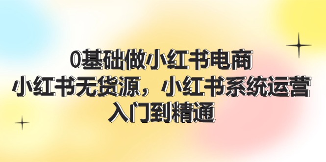 0基础做小红书电商，小红书无货源系统运营，入门到精通 (70节)-追梦聊项目