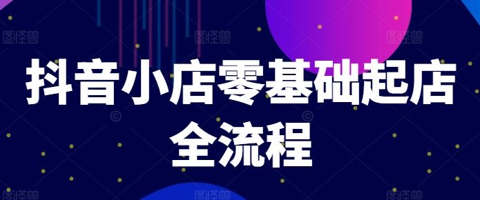 抖音小店零基础起店全流程，快速打造单品爆款技巧、商品卡引流模式与推流算法等-追梦聊项目