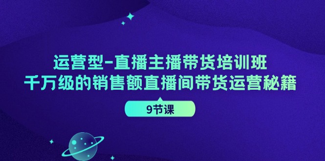 运营型直播主播带货培训班，千万级的销售额直播间带货运营秘籍（9节课）-追梦聊项目