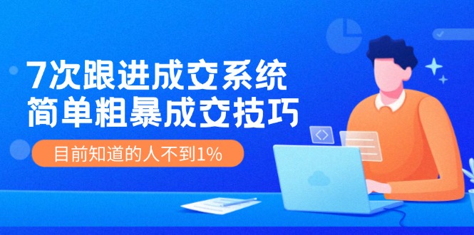 《7次跟进成交系统》简单粗暴的成交技巧，目前不到1%的人知道！-追梦聊项目