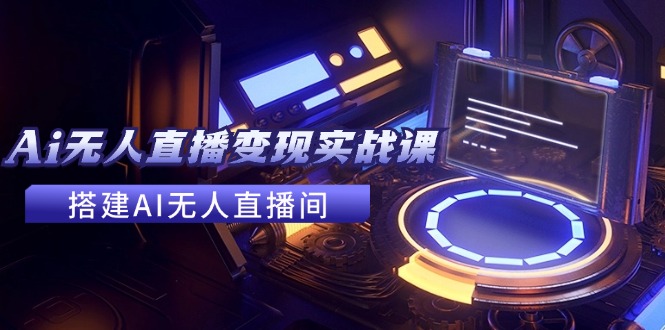 2024全套Ai无人直播变现实战课，搭建AI无人直播间，利用AI赚钱 (24节课)-追梦聊项目
