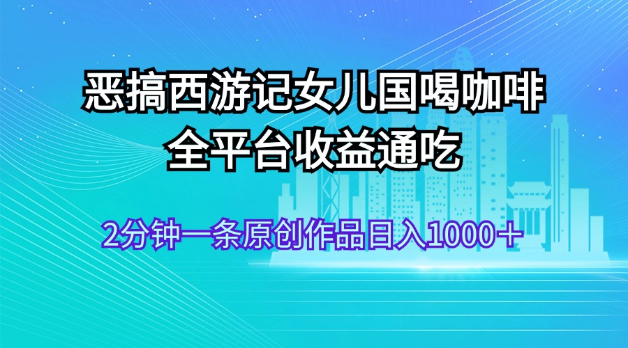 （11985期）恶搞西游记女儿国喝咖啡 全平台收益通吃 2分钟一条原创作品日入1000＋-追梦聊项目