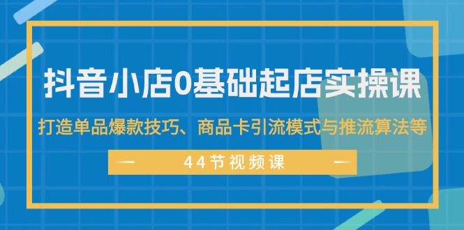 （11977期）抖音小店0基础起店实操课，打造单品爆款技巧、商品卡引流模式与推流算法等-追梦聊项目