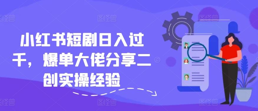 小红书短剧日入过千，爆单大佬分享二创实操经验-追梦聊项目