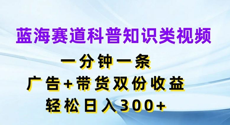 蓝海赛道科普知识类视频，一分钟一条，广告+带货双份收益，轻松日入300+【揭秘】-追梦聊项目