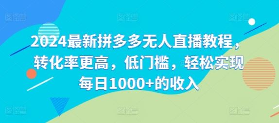 2024最新拼多多无人直播教程，转化率更高，低门槛，轻松实现每日1000+的收入-追梦聊项目