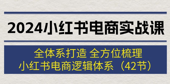 （12003期）2024小红书电商实战课：全体系打造 全方位梳理 小红书电商逻辑体系 (42节)-追梦聊项目