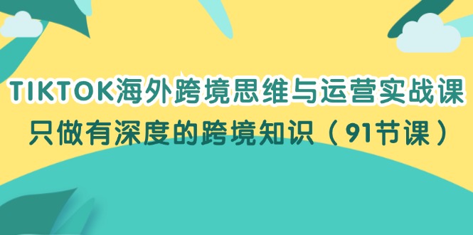 （12010期）TIKTOK海外跨境思维与运营实战课，只做有深度的跨境知识（91节课）-追梦聊项目