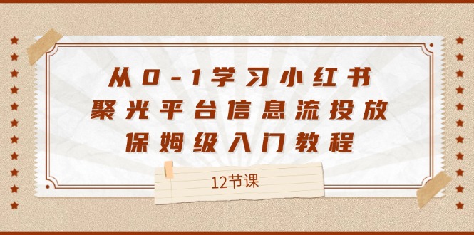 （12020期）从0-1学习小红书 聚光平台信息流投放，保姆级入门教程（12节课）-追梦聊项目