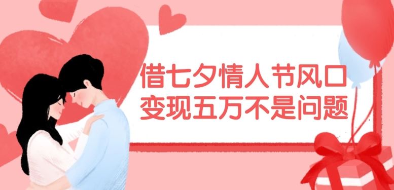 借七夕情人节风口，现在需求量爆棚，变现五万不是问题【揭秘】-追梦聊项目