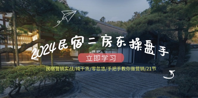 2024民宿二房东操盘手民宿营销实战/纯干货/零忽悠/手把手教你做营销/21节-追梦聊项目