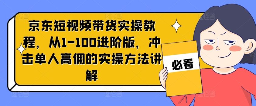 京东短视频带货实操教程，从1-100进阶版，冲击单人高佣的实操方法讲解-追梦聊项目