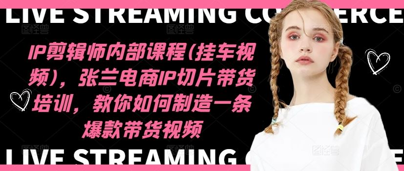 IP剪辑师内部课程(挂车视频)，张兰电商IP切片带货培训，教你如何制造一条爆款带货视频-追梦聊项目