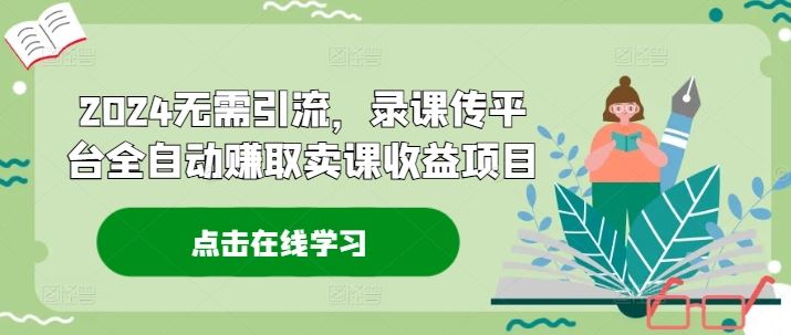 2024无需引流，录课传平台全自动赚取卖课收益项目-追梦聊项目